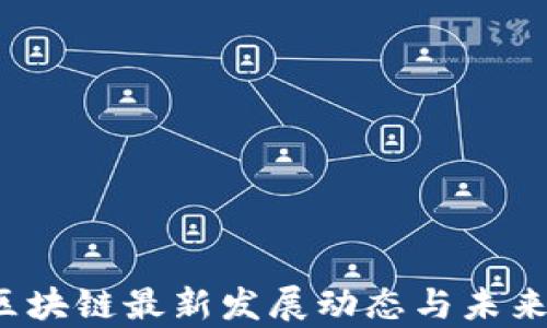 
2023年区块链最新发展动态与未来趋势分析