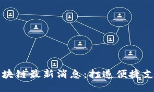 全球付区块链最新消息：打造便捷支付新未来