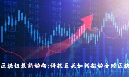 马化腾区块链最新动向：科技巨头如何推动全球区块链发展