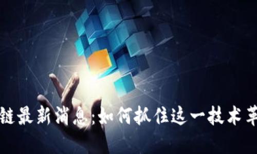 广电区块链最新消息：如何抓住这一技术革新的机遇