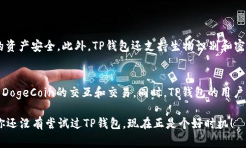 TP钱包（Trust Wallet）作为一款受欢迎的数字货币钱包，支持多种主流加密货币。对于DogeCoin（狗狗币），很多用户都在问：TP钱包支持Dogecoin吗？今天我们就来深入探讨这一话题。

TP钱包简介
TP钱包最初是由Binance推出的官方移动钱包，旨在为用户提供安全、便捷的数字货币管理工具。它不仅支持以太坊及ERC-20代币，还逐渐扩展到其他区块链，提供跨链转账功能。用户可以通过TP钱包轻松发送和接收加密货币，参与DeFi协议等多种金融服务。

Dogecoin的背景
Dogecoin是以一种可爱的柴犬为吉祥物，于2013年诞生的数字货币。起初作为一个玩笑，但随着社区的壮大和知名度的提升，DogeCoin逐渐获得了更多用户的认可和接受。它的交易速度快、手续费低，适用于小额支付和小费文化，深受用户喜爱。

TP钱包是否支持Dogecoin
答案是：TP钱包支持Dogecoin。用户可以在TP钱包中创建地址，存储DogeCoin，并进行相应的交易。TP钱包的界面友好，操作简便，适合新手和经验丰富的用户使用。

如何在TP钱包中添加Dogecoin
如果你已经拥有TP钱包，并且想要添加Dogecoin，可以按照以下步骤操作：
ol
li打开TP钱包，进入主界面。/li
li在资产页面，点击右上角的“添加资产”按钮。/li
li在搜索框中输入“Dogecoin”或“Doge”，系统会自动从支持的加密货币列表中找到。/li/li
li选择Dogecoin后，点击“添加”以将其添加到你的资产列表中。/li
/ol

如何存取Dogecoin
在TP钱包中存取Dogecoin也是相对简单的。下面是具体的操作步骤：
h4存入Dogecoin/h4
ol
li打开TP钱包，进入你的Dogecoin资产页面。/li
li点击“接收”按钮，系统会生成你的Dogecoin收款地址。/li
li将这个地址分享给发送方，便可以完成DogeCoin的充值。/li
/ol

h4提取Dogecoin/h4
ol
li在Dogecoin资产页面，点击“发送”按钮。/li
li输入接收方的Dogecoin地址和转账金额。/li
li确认信息无误后，点击“确认”进行转账，然后耐心等待确认。/li
/ol

TP钱包的安全性
安全性是数字货币用户最关心的问题之一。TP钱包采用了多层级的安全机制，包括助记词和私钥加密，确保用户的资产安全。此外，TP钱包还支持生物识别和密码保护，进一步提升了安全性。

总结
TP钱包不仅仅是一款数字货币钱包，更是一个强大的金融工具。支持Dogecoin意味着用户能够在TP钱包上体验到DogeCoin的交互和交易。同时，TP钱包的用户界面友好、操作简单，非常适合各类用户。无论你是长期投资者还是偶尔交易者，TP钱包都能为你提供所需的服务。

总之，对于那些希望在便捷安全的环境中管理他们的Dogecoin资产的用户来说，TP钱包是一个不错的选择。如果你还没有尝试过TP钱包，现在正是个好时机！