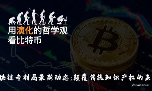 区块链专利局最新动态：颠覆传统知识产权的未来！