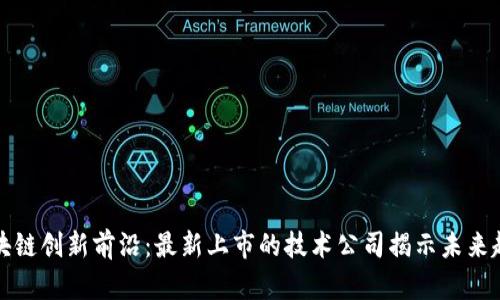 区块链创新前沿：最新上市的技术公司揭示未来趋势