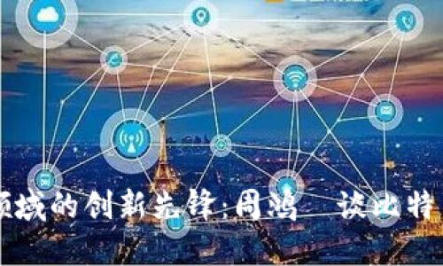 区块链领域的创新先锋：周鸿祎谈比特币的未来