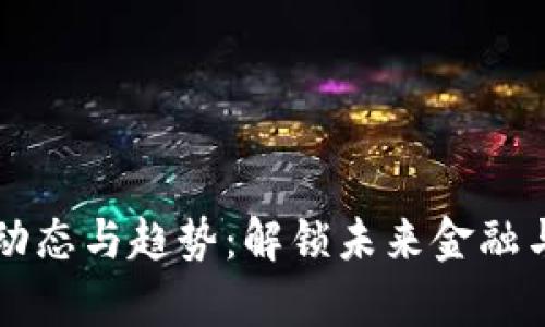 区块链最新动态与趋势：解锁未来金融与科技新篇章