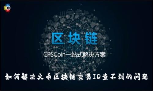 如何解决火币区块链交易ID查不到的问题