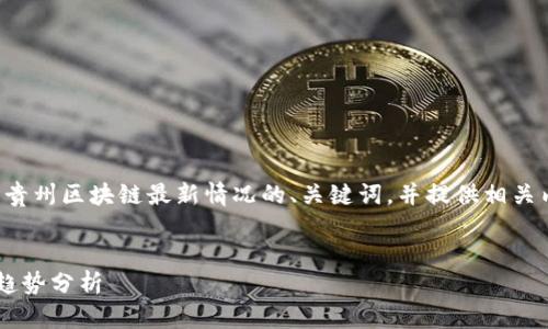 好的，我将为您构建一个关于贵州区块链最新情况的、关键词，并提供相关内容和问题解答。请稍候片刻。


贵州区块链发展现状与未来趋势分析