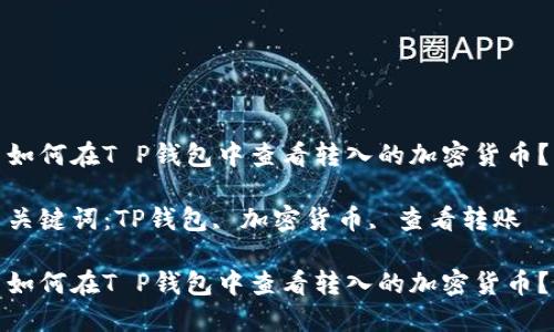 如何在T P钱包中查看转入的加密货币？

关键词：TP钱包, 加密货币, 查看转账

如何在T P钱包中查看转入的加密货币？