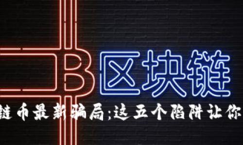 揭露区块链币最新骗局：这五个陷阱让你漏洞百出！