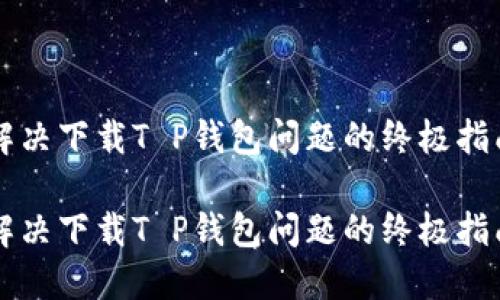 解决下载T P钱包问题的终极指南

解决下载T P钱包问题的终极指南