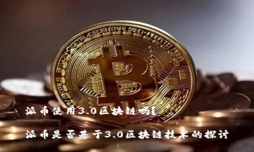 派币使用3.0区块链吗？

派币是否基于3.0区块链技术的探讨