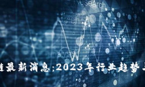 金巍区块链最新消息：2023年行业趋势与发展前景
